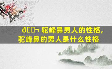 🐬 驼峰鼻男人的性格,驼峰鼻的男人是什么性格